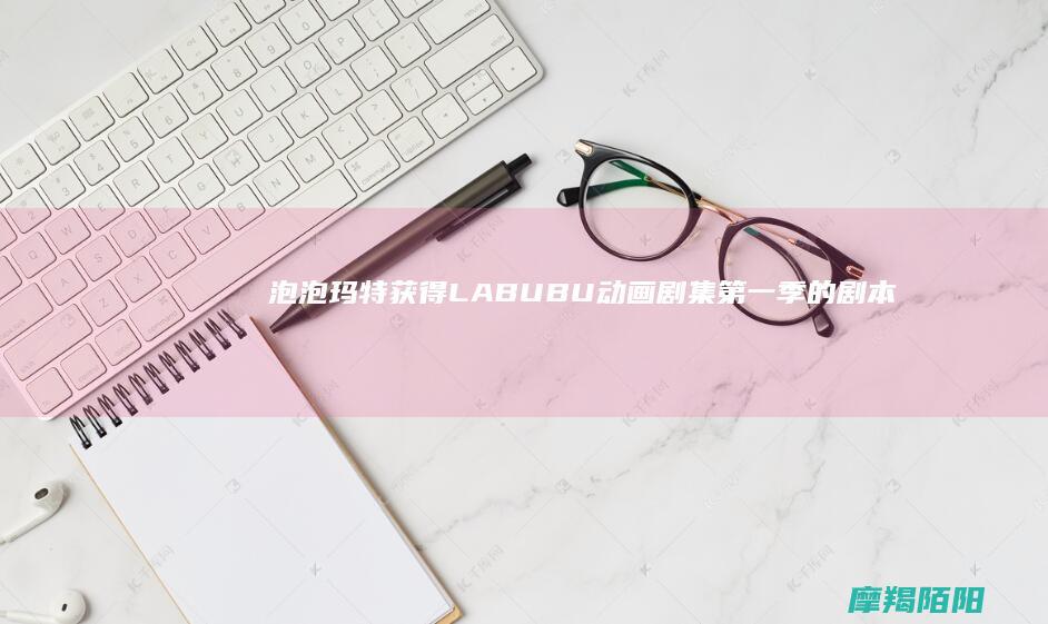 泡泡玛特获得LABUBU动画剧集第一季的剧本著作权