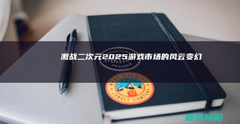 激战二次元：2025游戏市场的风云变幻