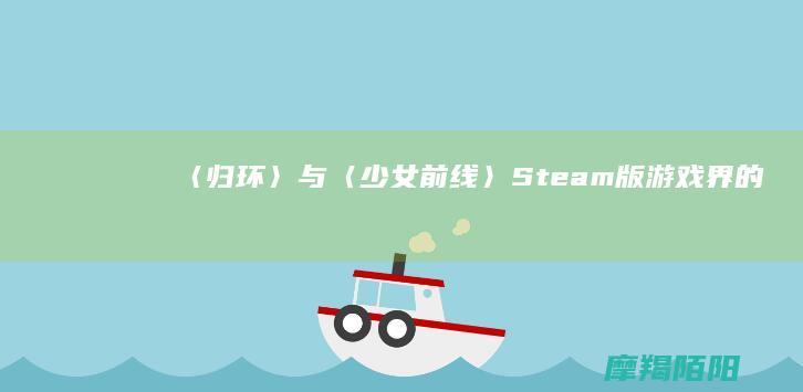 〈归环〉与〈少女前线〉Steam版：游戏界的新动向