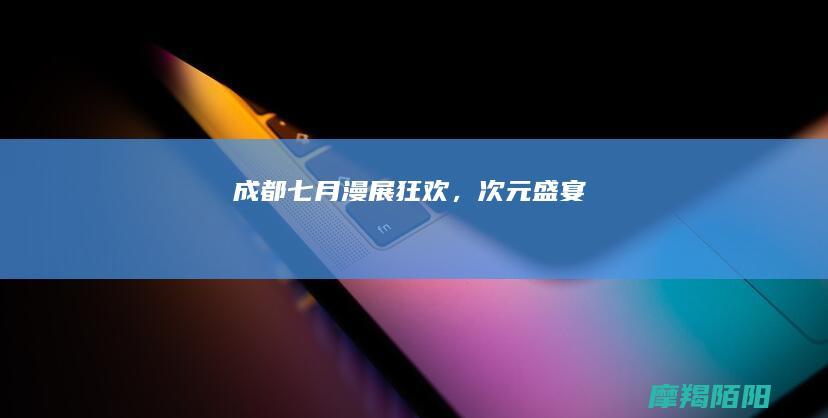 成都七月：漫展狂欢，次元盛宴