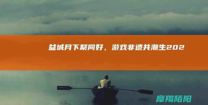 益城月下聚同好，游戏非遗共潮生202