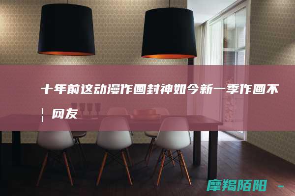 十年前这动漫作画封神!如今新一季作画不如网友二创…