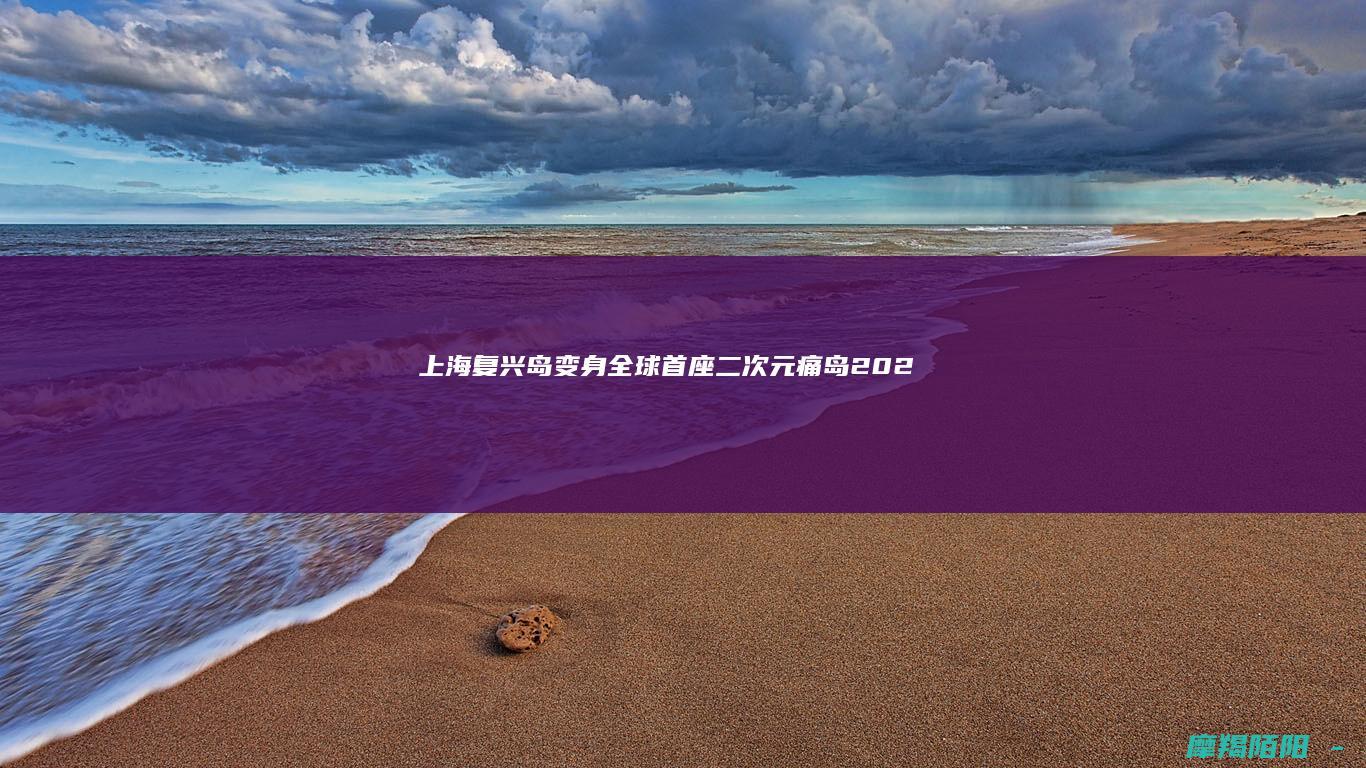 上海复兴岛变身全球首座二次元“痛岛”！2025城市空间艺术季带你畅想未来