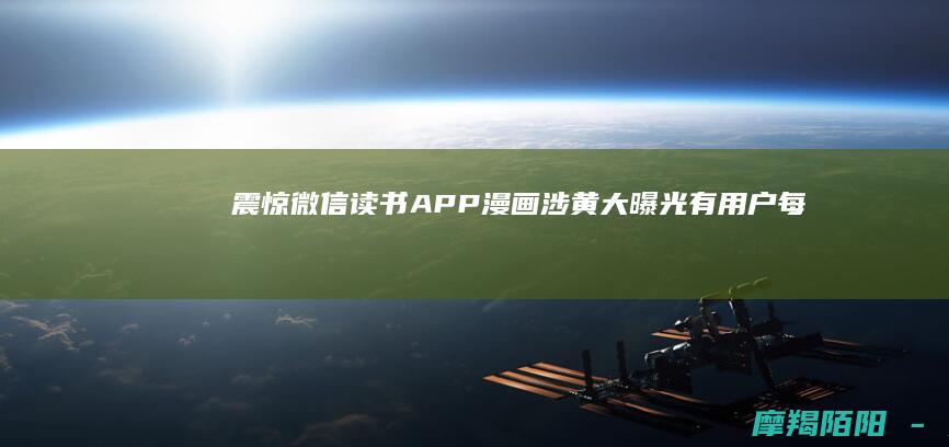 震惊!微信读书APP漫画涉黄大曝光:有用户每天沉迷9小时,未成年人竟成主力军!