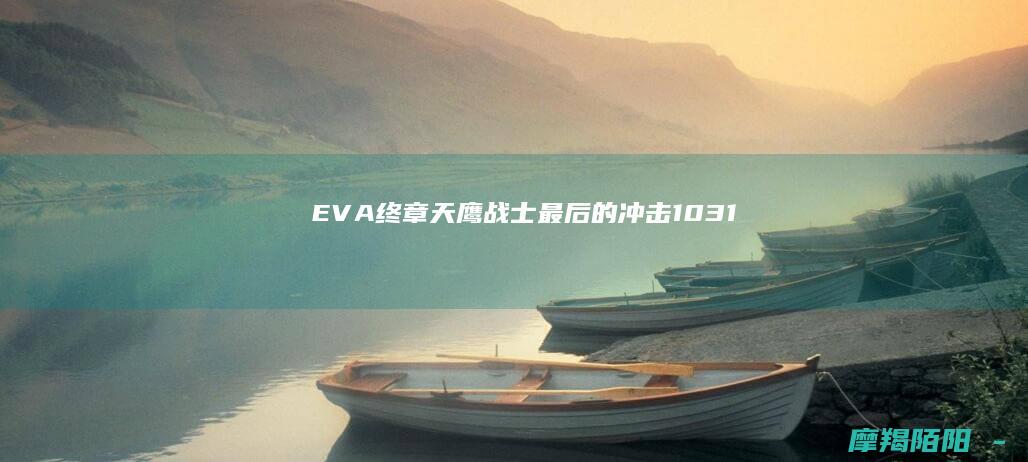 EVA终章《天鹰战士：最后的冲击》10.31上映，庵野秀明为30年传奇画下完美句点