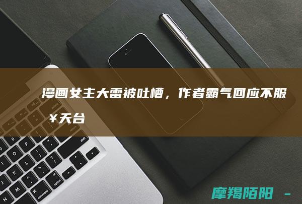 漫画女主大雷被吐槽，作者霸气回应“不服来天台决斗”，二次元圈炸锅！