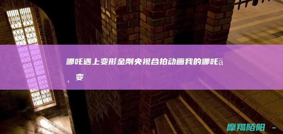 哪吒遇上变形金刚！央视合拍动画《我的哪吒与变形金刚》定档12月，中西文化碰撞引发全网热议