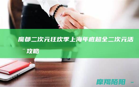 魔都二次元狂欢季！上海年底超全二次元活动攻略，从游戏剧场到国漫舞台剧，带你玩转次元壁