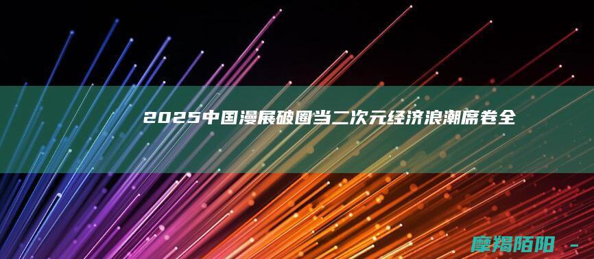 2025中国破圈当二次元经济浪潮席卷全