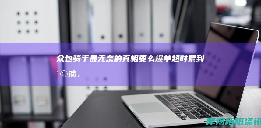 众包骑手最无奈的真相：要么爆单超时累到崩溃，要么原地白板蹲到发呆