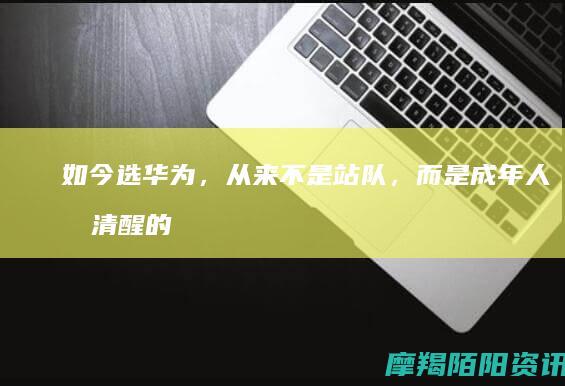 如今选华为，从来不是站队，而是成年人最清醒的消费选择