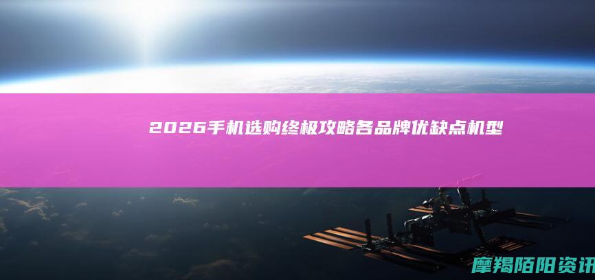 2026手机选购终极攻略｜各品牌优缺点+机型怎么选+全程避坑，小白直接抄作业