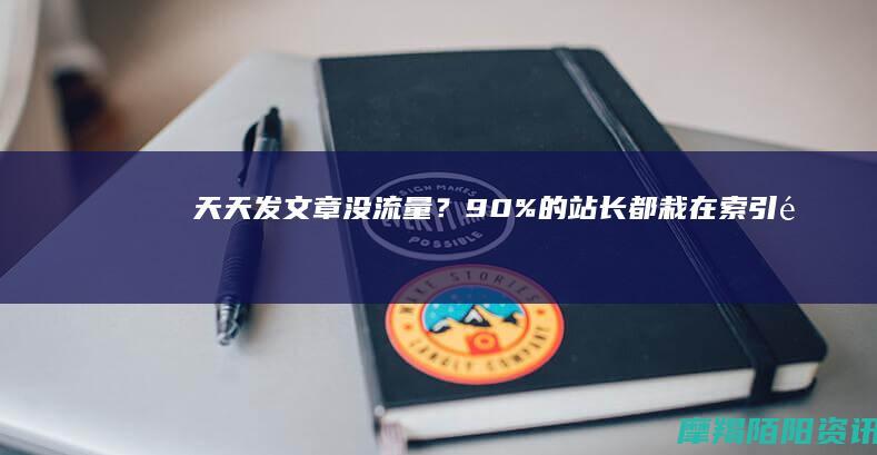 天天发文章没流量？90%的站长都栽在「索引量」上