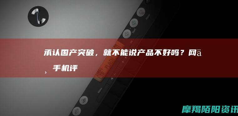 承认国产突破，就不能说产品不好吗？网上手机评论区的错位困境