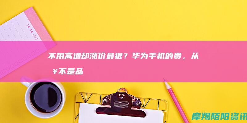 不用高通却涨价最狠？华为手机的贵，从来不是品牌溢价