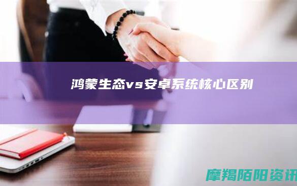 鸿蒙生态 vs 安卓系统核心区别