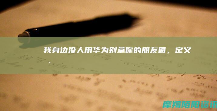 “我身边没人用华为”：别拿你的朋友圈，定义整个消费市场