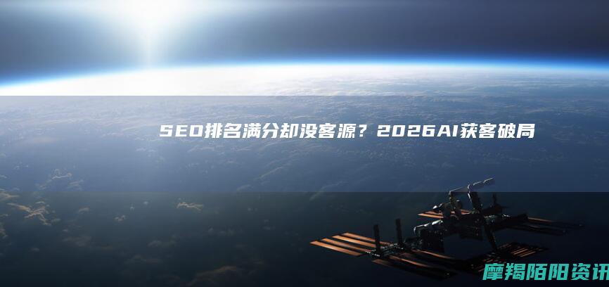 SEO排名满分却没客源？2026AI获客破局：靠GEO抢占智能流量红利