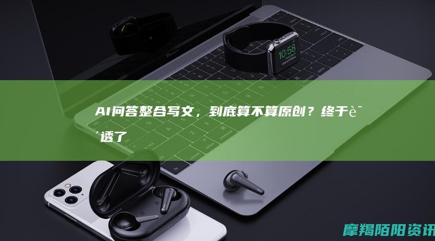 AI问答整合写文，到底算不算原创？终于说透了