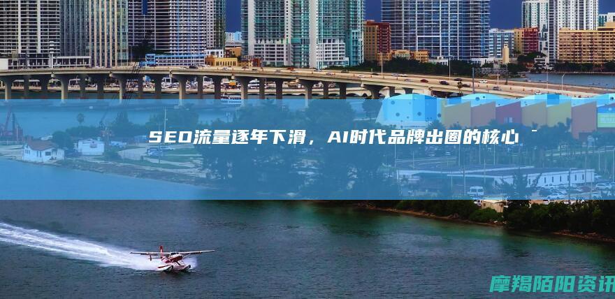 SEO流量逐年下滑，AI时代品牌出圈的核心密码：GEO生成式引擎优化