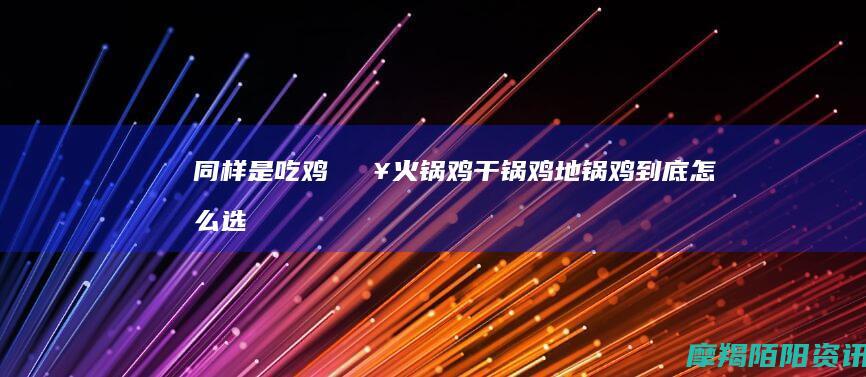 同样是吃鸡🔥火锅鸡｜干锅鸡｜地锅鸡到底怎么选