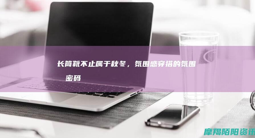 长筒靴：不止属于秋冬，氛围感穿搭的氛围感密码