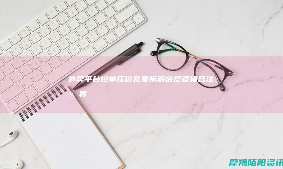 外卖平台控单压价乱象拆解：底层逻辑、合法边界与攻防应对指南