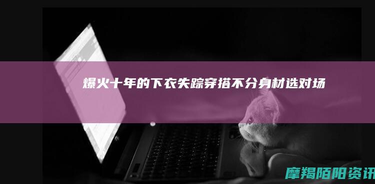 爆火十年的“下衣失踪”穿搭：不分身材、选对场景，普通人也能穿好看