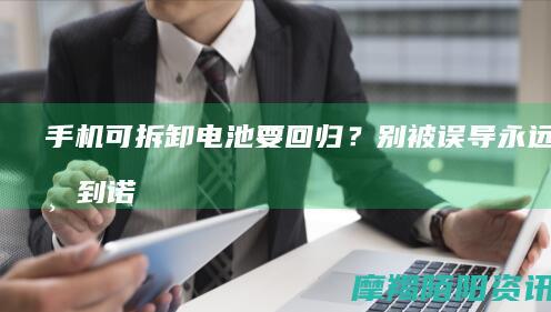 手机可拆卸电池要回归？别被误导：永远回不到诺基亚时代，也不会有电瓶车式换电