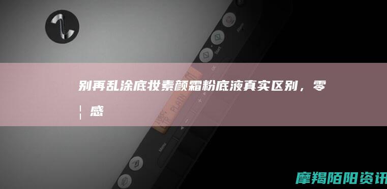 别再乱涂底妆！素颜霜、粉底液真实区别，零妆感伪素颜护肤干货