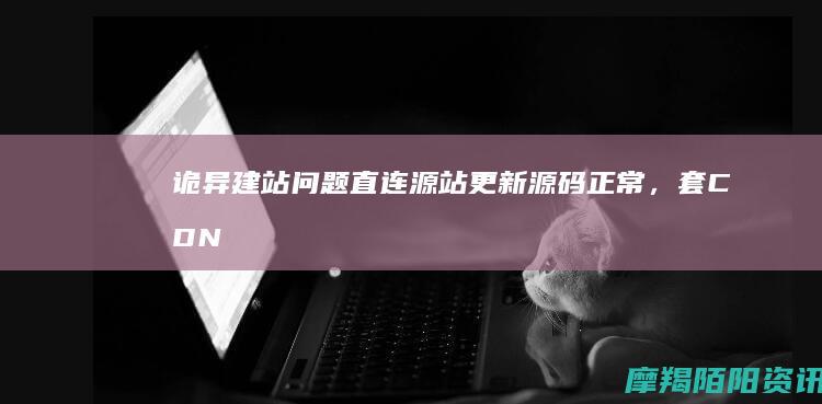 诡异建站问题直连源站更新源码正常，套CDN
