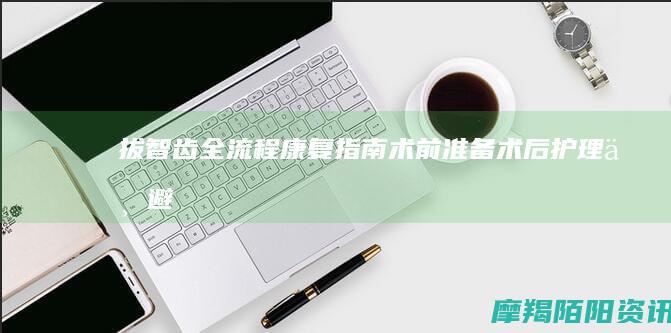 拔智齿全流程康复指南：术前准备、术后护理与避坑须知