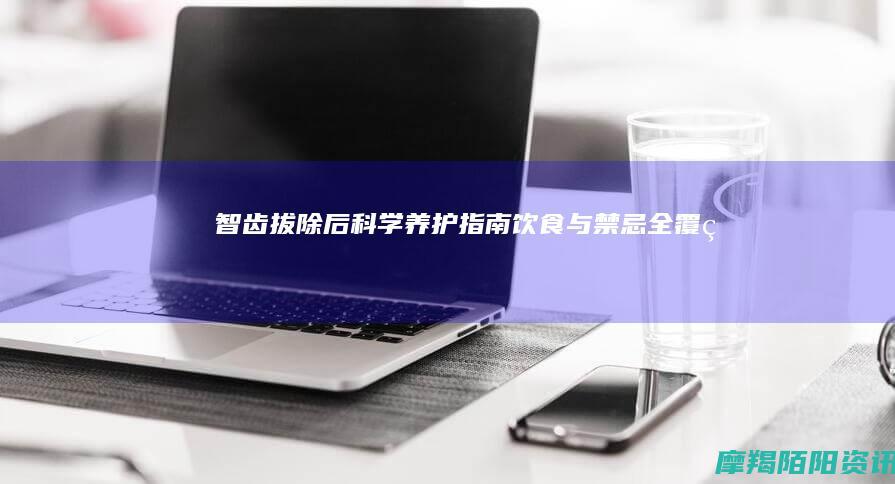 智齿拔除后科学养护指南饮食与禁忌全覆盖