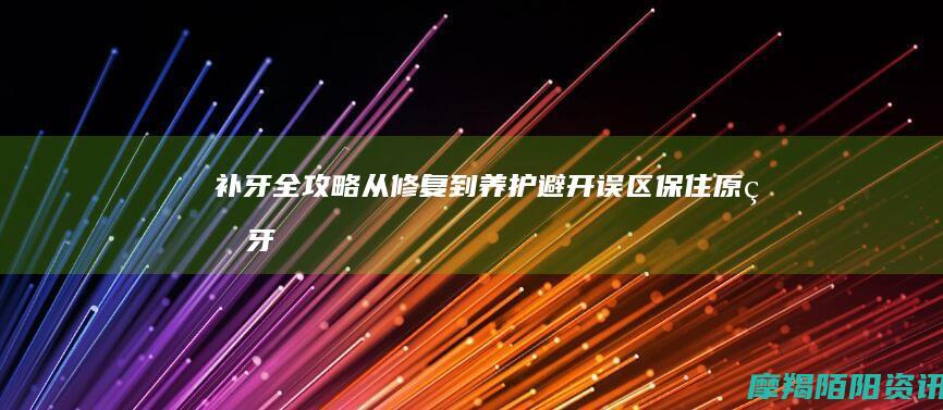 补牙全攻略从修复到养护避开误区保住原生牙