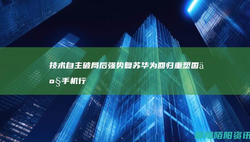 技术自主破局后强势复苏：华为回归重塑国产手机行业格局