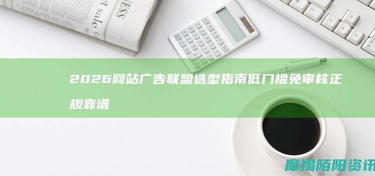 2026网站广告联盟选型指南：低门槛、免审核、正规靠谱平台对比
