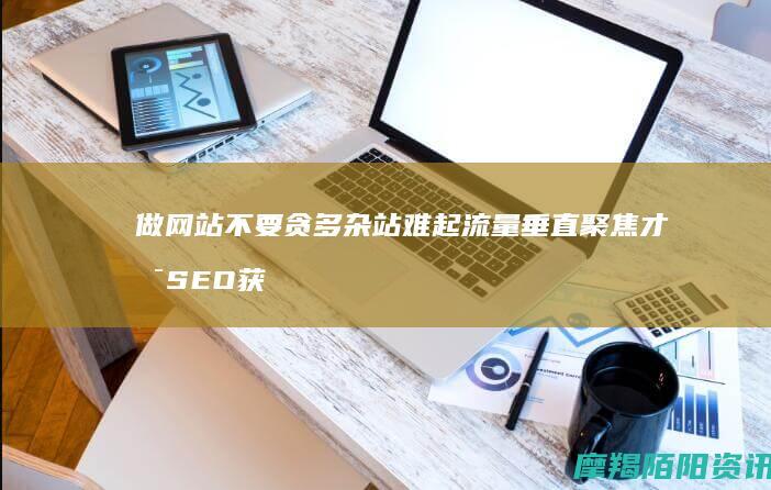 做网站不要贪多杂站难起流量垂直聚焦才是SEO获