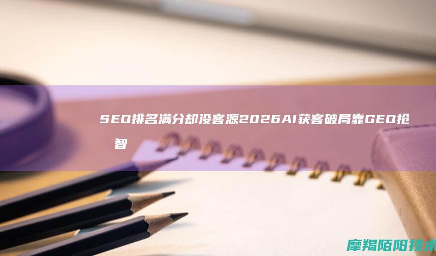 SEO排名满分却没客源？2026AI获客破局：靠GEO抢占智能流量红利