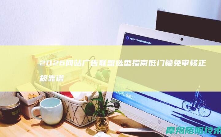 2026网站广告联盟选型指南：低门槛、免审核、正规靠谱平台对比