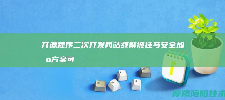 开源程序二次开发网站频繁被挂马安全加固方案可