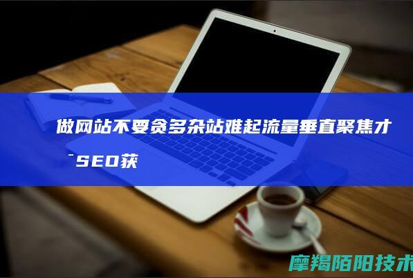 做网站不要贪多杂站难起流量垂直聚焦才是SEO获
