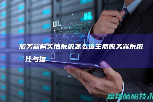 服务器购买后，系统怎么选？主流服务器系统对比与推荐