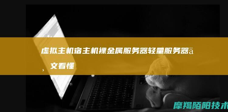 虚拟主机、宿主机、裸金属服务器、轻量服务器，一文看懂区别与选型